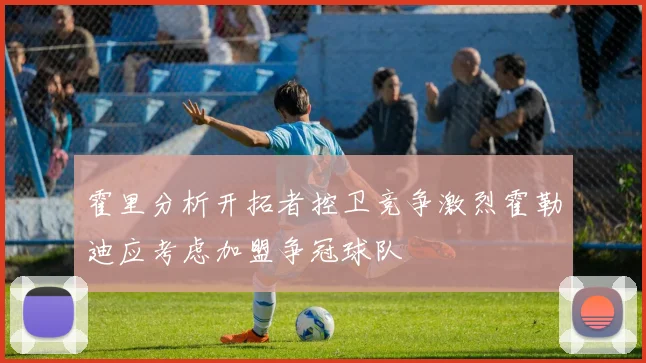 霍里分析开拓者控卫竞争激烈霍勒迪应考虑加盟争冠球队