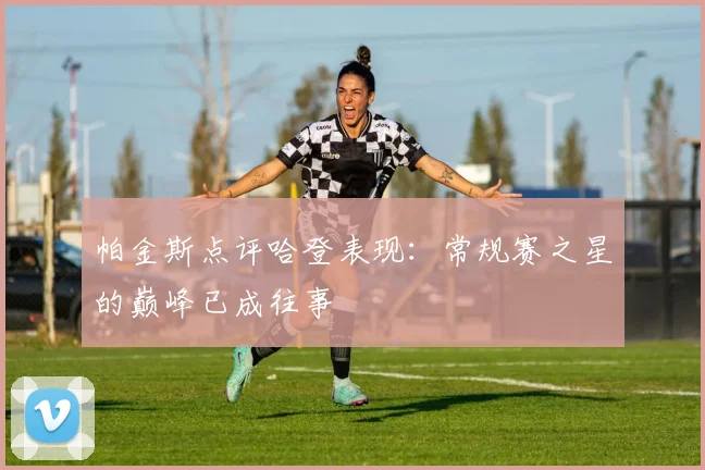 帕金斯点评哈登表现：常规赛之星的巅峰已成往事