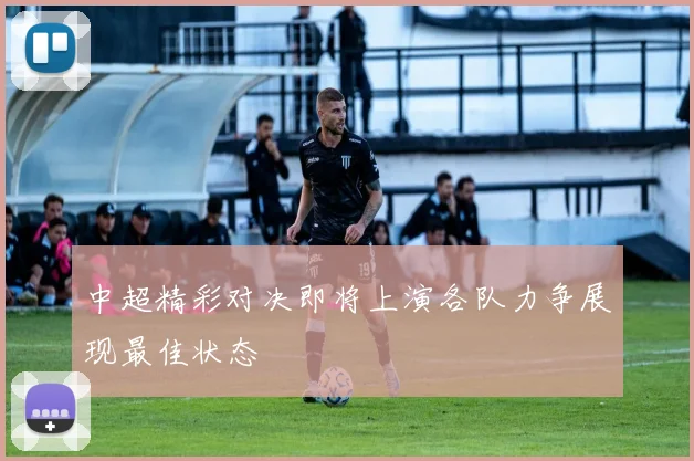 中超精彩对决即将上演各队力争展现最佳状态
