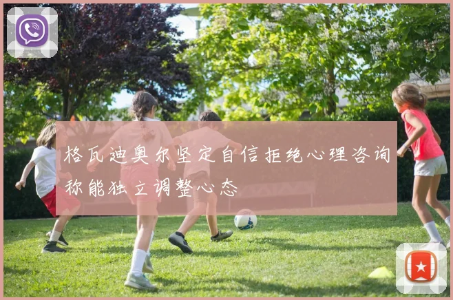 格瓦迪奥尔坚定自信拒绝心理咨询称能独立调整心态