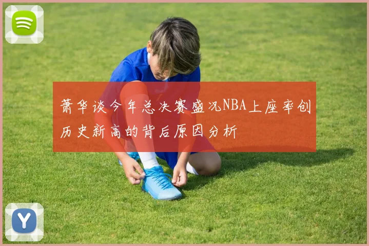 萧华谈今年总决赛盛况NBA上座率创历史新高的背后原因分析