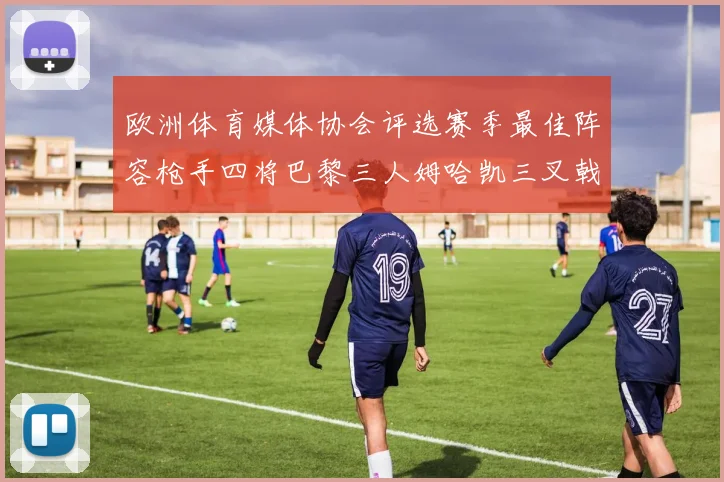欧洲体育媒体协会评选赛季最佳阵容枪手四将巴黎三人姆哈凯三叉戟引关注