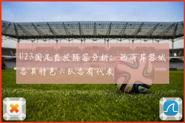 U23国足首发阵容分析：西海岸蓉城各具特色六队各有代表