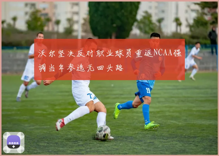 沃尔坚决反对职业球员重返NCAA强调当年参选无回头路