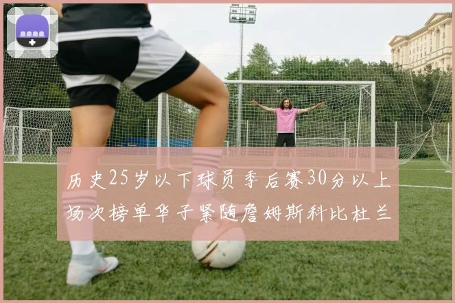历史25岁以下球员季后赛30分以上场次榜单华子紧随詹姆斯科比杜兰特之后