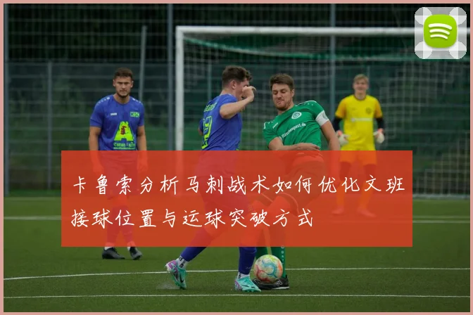 卡鲁索分析马刺战术如何优化文班接球位置与运球突破方式