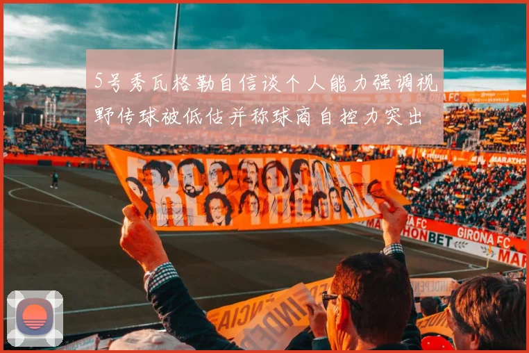 5号秀瓦格勒自信谈个人能力强调视野传球被低估并称球商自控力突出