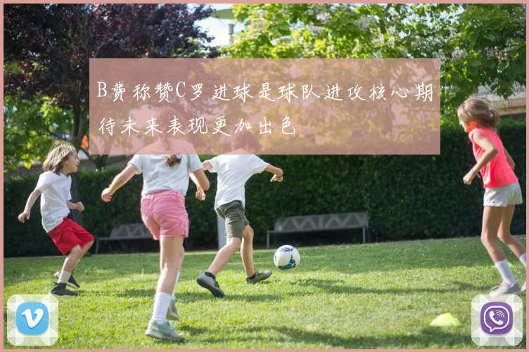 B费称赞C罗进球是球队进攻核心期待未来表现更加出色