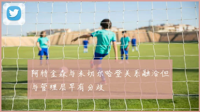 阿特金森与米切尔哈登关系融洽但与管理层早有分歧