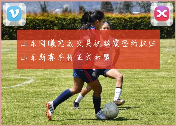 山东同曦完成交易祝铭震签约权归山东新赛季将正式加盟