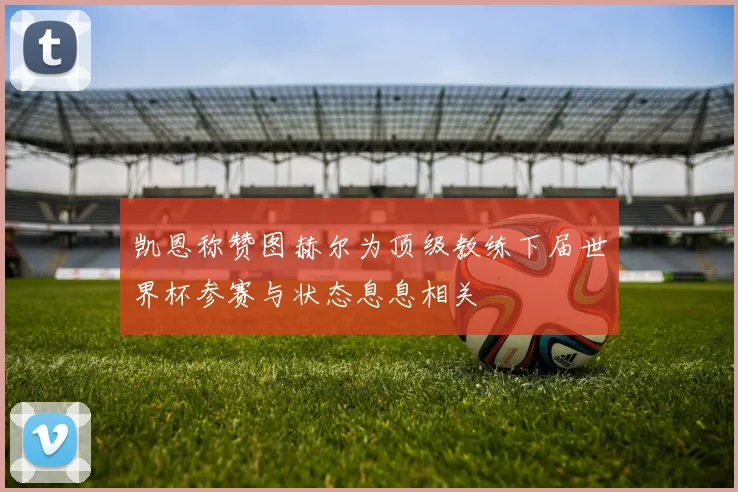 凯恩称赞图赫尔为顶级教练下届世界杯参赛与状态息息相关