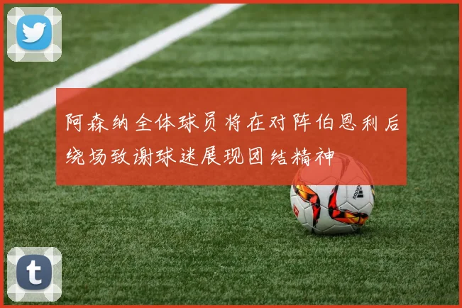 阿森纳全体球员将在对阵伯恩利后绕场致谢球迷展现团结精神