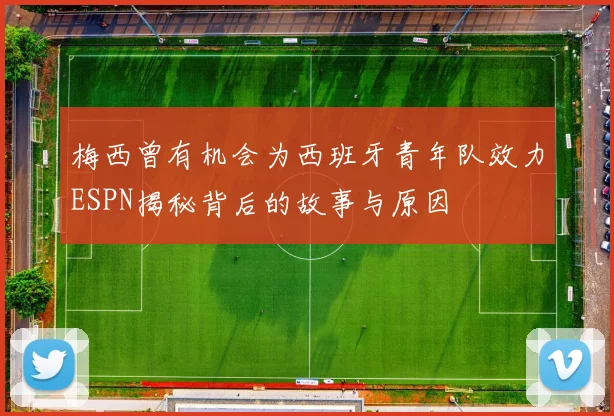梅西曾有机会为西班牙青年队效力ESPN揭秘背后的故事与原因