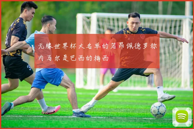 无缘世界杯大名单的若昂佩德罗称内马尔是巴西的梅西