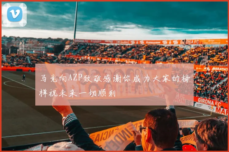 马竞向AZP致敬感谢你成为大家的榜样祝未来一切顺利