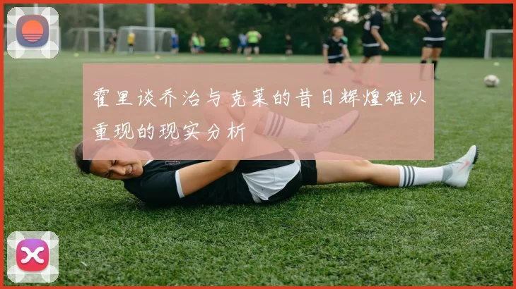 霍里谈乔治与克莱的昔日辉煌难以重现的现实分析