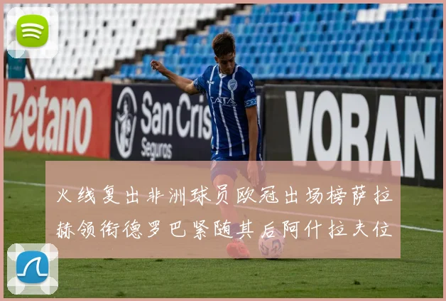 火线复出非洲球员欧冠出场榜萨拉赫领衔德罗巴紧随其后阿什拉夫位列第四