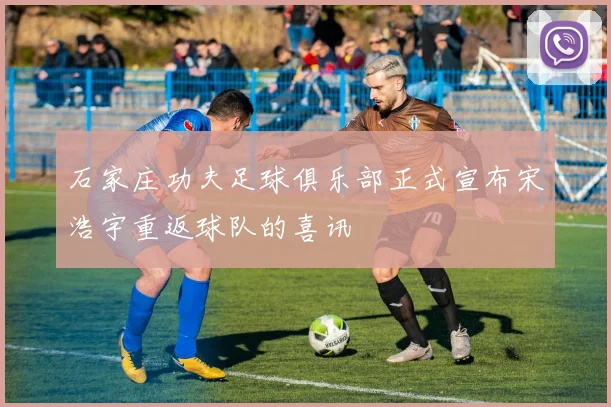 石家庄功夫足球俱乐部正式宣布宋浩宇重返球队的喜讯