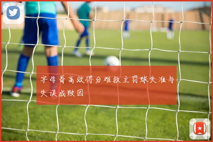 字母哥高效得分难救主罚球失准与失误成败因