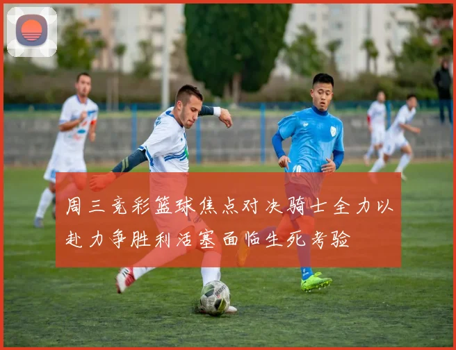 周三竞彩篮球焦点对决骑士全力以赴力争胜利活塞面临生死考验
