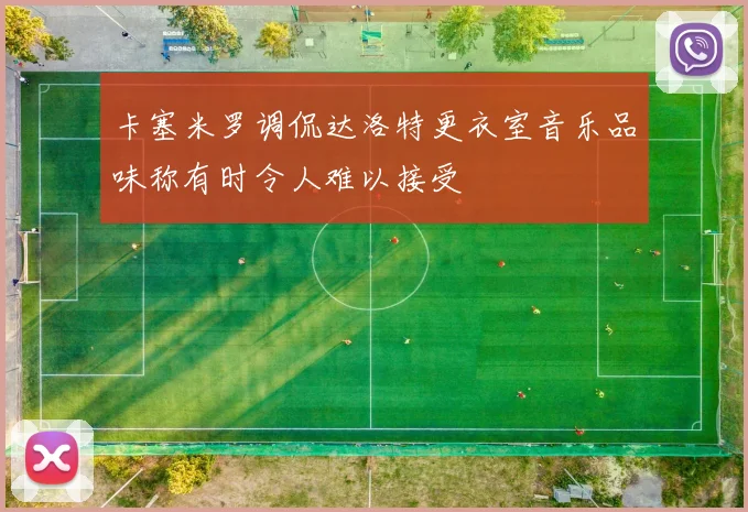 卡塞米罗调侃达洛特更衣室音乐品味称有时令人难以接受