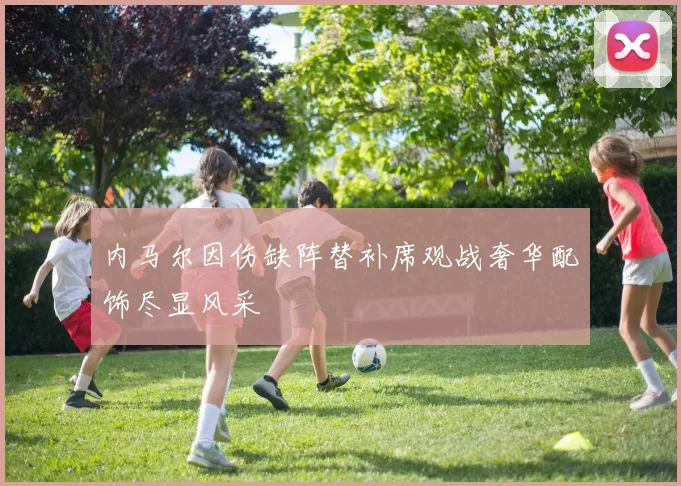 内马尔因伤缺阵替补席观战奢华配饰尽显风采
