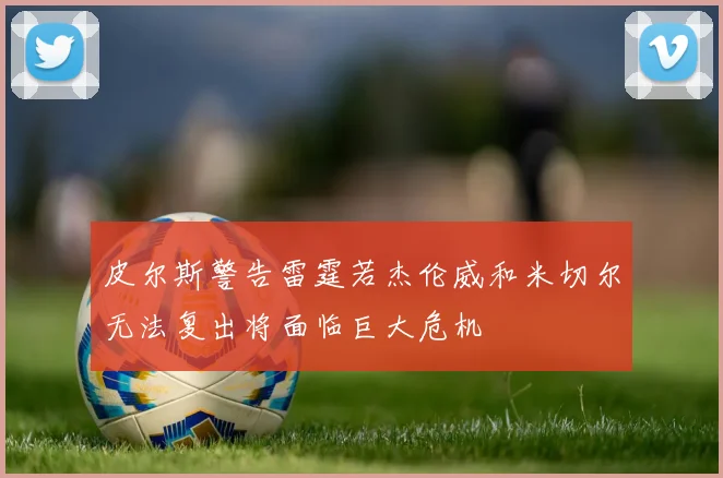 皮尔斯警告雷霆若杰伦威和米切尔无法复出将面临巨大危机