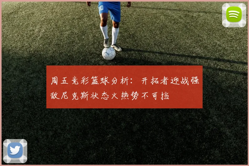 周五竞彩篮球分析：开拓者迎战强敌尼克斯状态火热势不可挡