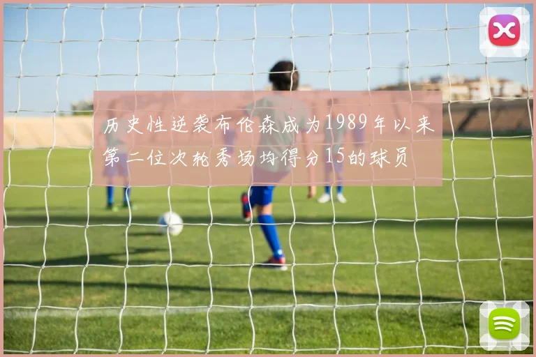 历史性逆袭布伦森成为1989年以来第二位次轮秀场均得分15的球员